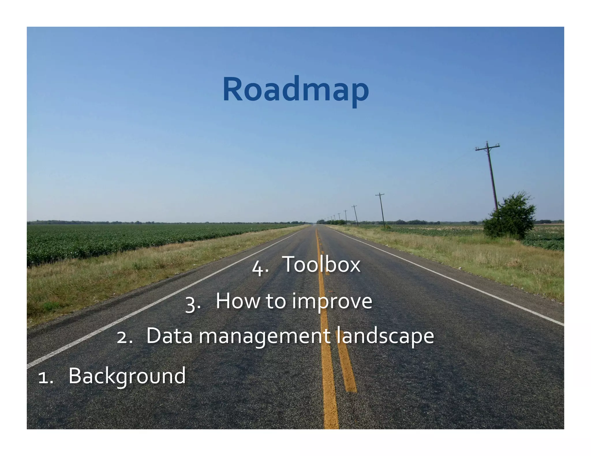 Roadmap	
  



                         4.  Toolbox	
  
                         	
  
                3.  How	
  to	
  improve	
  
         2.  Data	
  management	
  landscape	
  
1.  Background	
  
	
  
 