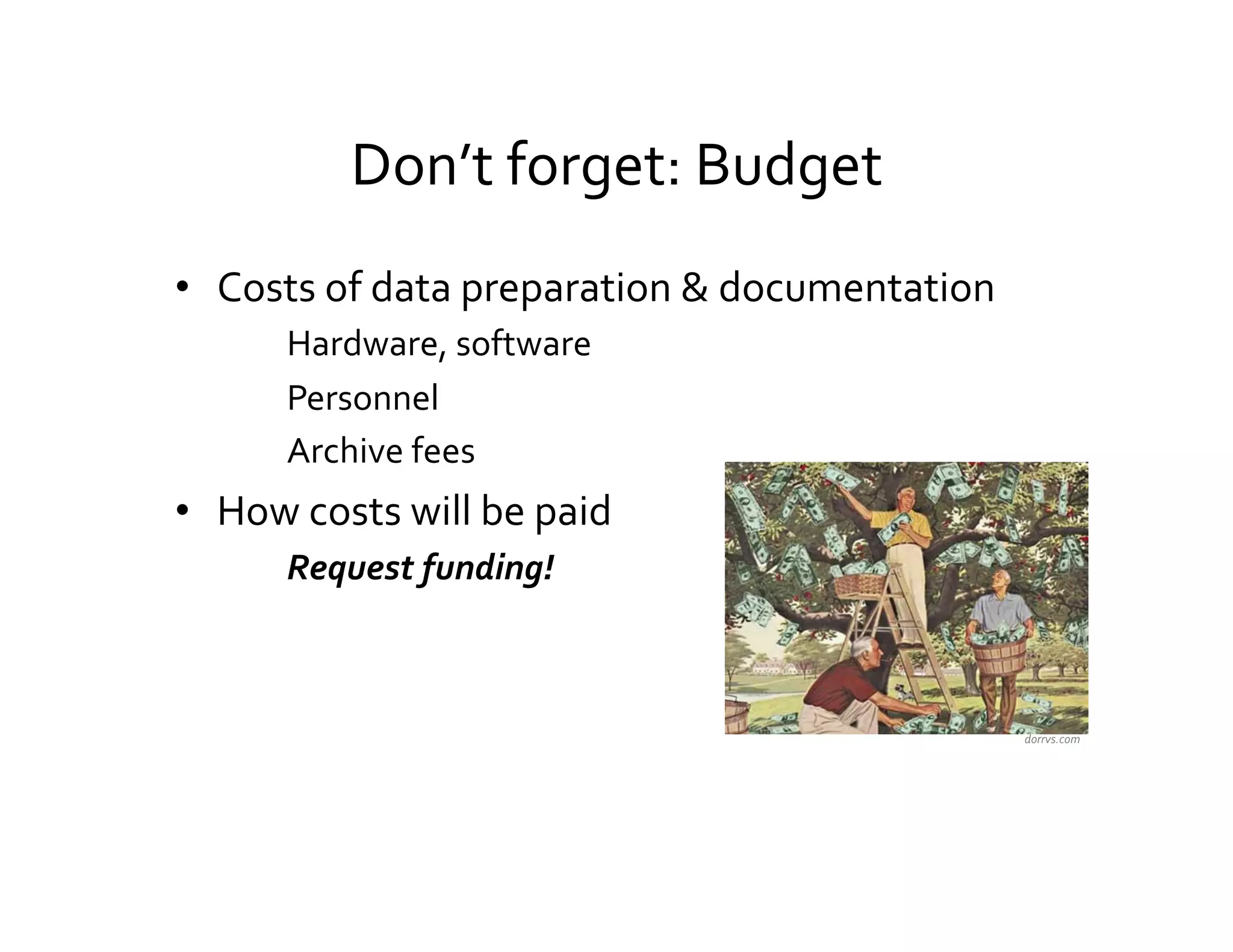 Don’t	
  forget:	
  Budget	
  
•  Costs	
  of	
  data	
  preparation	
  &	
  documentation	
  
           Hardware,	
  software	
  
           Personnel	
  
           Archive	
  fees	
  
•  How	
  costs	
  will	
  be	
  paid	
  	
  
           Request	
  funding!	
  



                                                                  dorrvs.com	
  
 