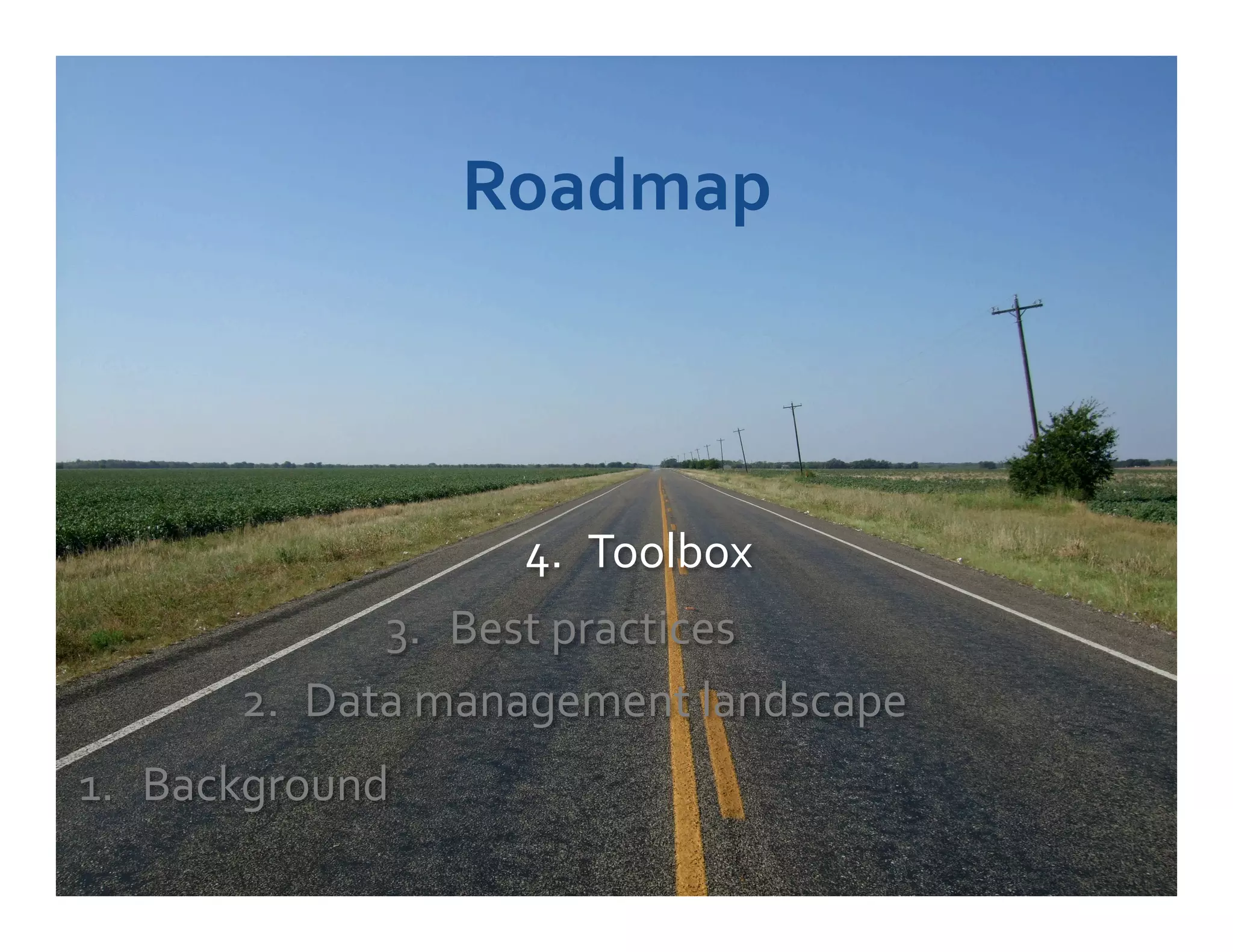 Roadmap	
  



                         4.  Toolbox	
  
                         	
  
                3.  Best	
  practices	
  
         2.  Data	
  management	
  landscape	
  
1.  Background	
  
	
  
 