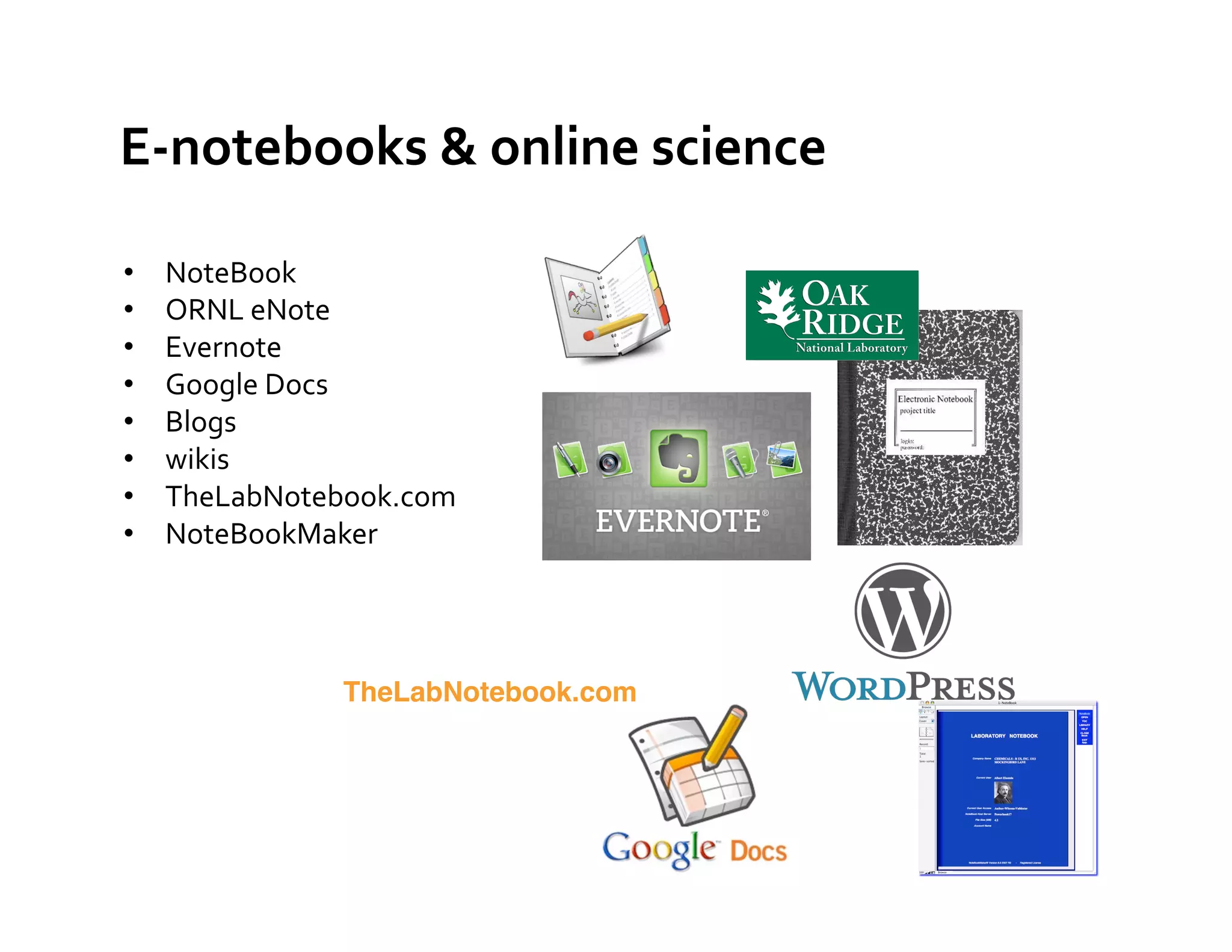 E-­‐notebooks	
  &	
  online	
  science	
  	
  	
  

•    NoteBook	
  
•    ORNL	
  eNote	
  	
  
•    Evernote	
  
•    Google	
  Docs	
  
•    Blogs	
  
•    wikis	
  
•    TheLabNotebook.com	
  
•    NoteBookMaker	
  




                  TheLabNotebook.com!
 