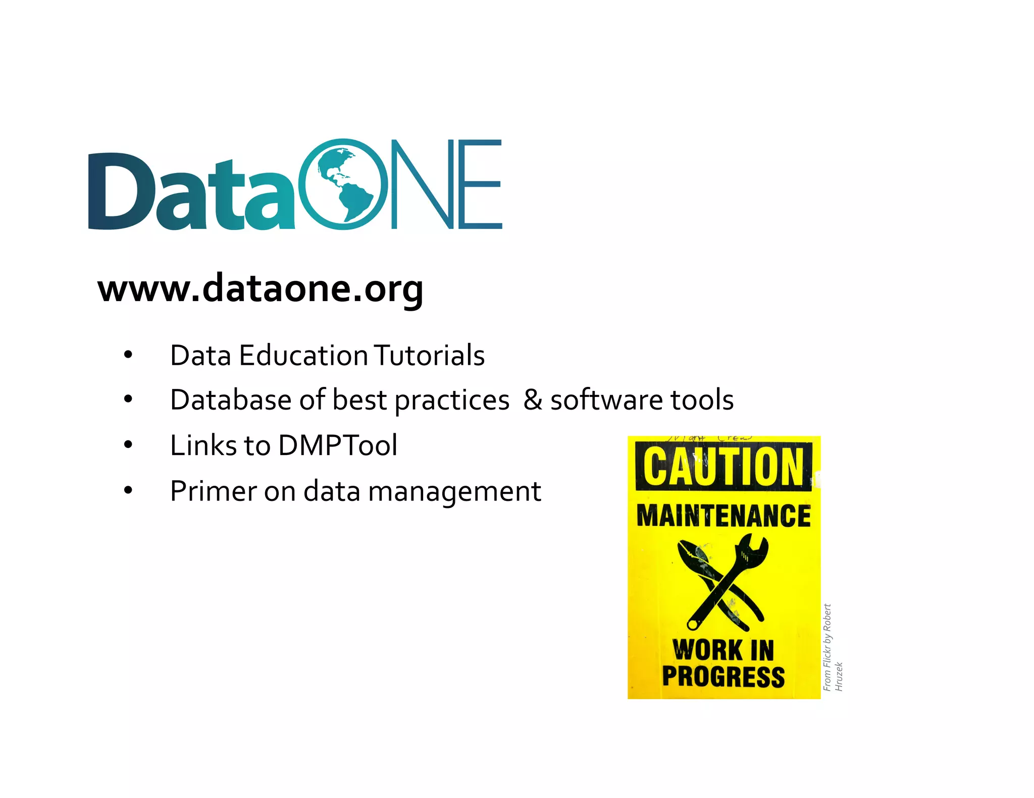 www.dataone.org	
  
 •    Data	
  Education	
  Tutorials	
  
 •    Database	
  of	
  best	
  practices	
  	
  &	
  software	
  tools	
  
 •    Links	
  to	
  DMPTool	
  
 •    Primer	
  on	
  data	
  management	
  




                                                                              From	
  Flickr	
  by	
  Robert	
  
                                                                              Hruzek	
  
 