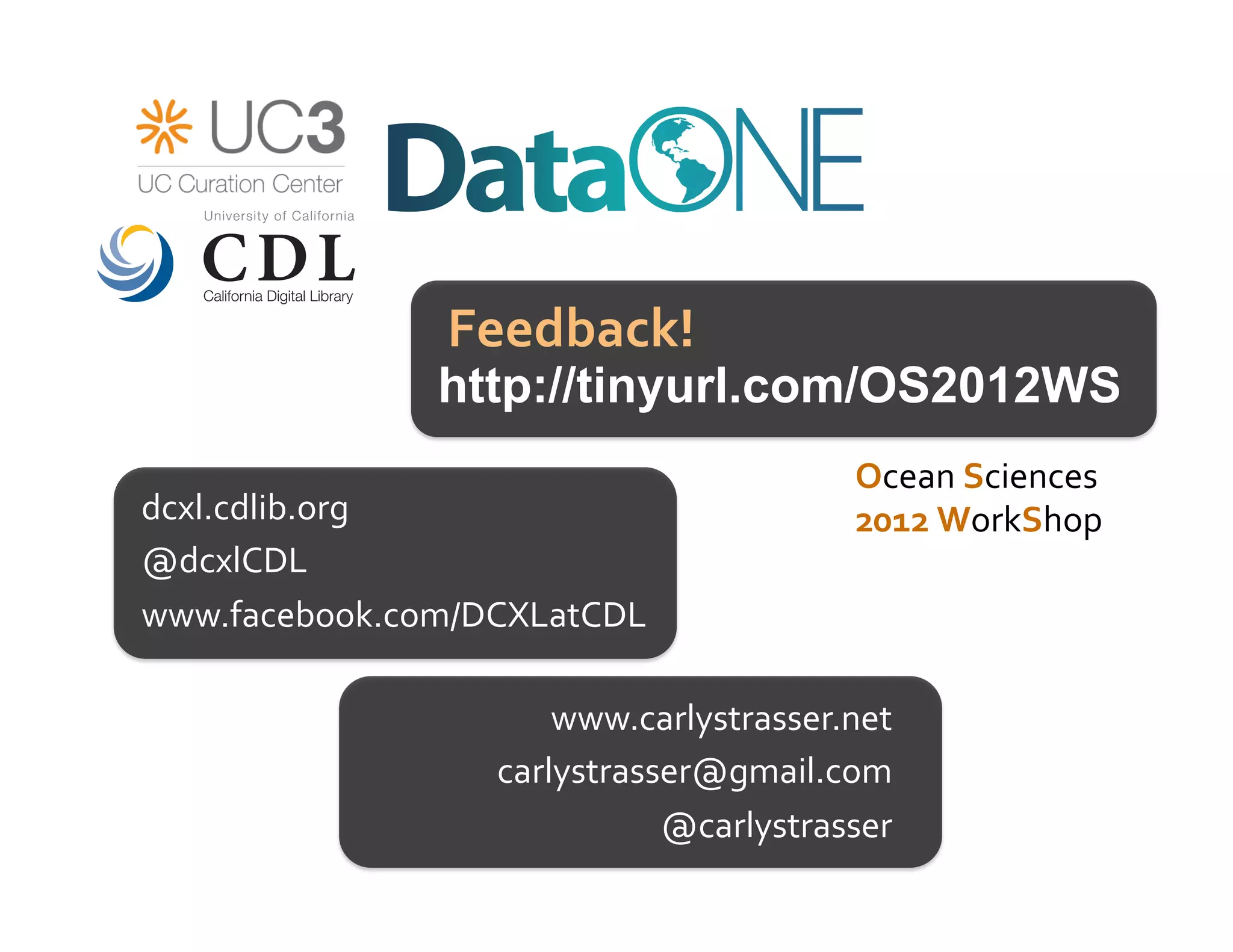 Feedback!	
  
                 http://tinyurl.com/OS2012WS
                                             Ocean	
  Sciences	
  
dcxl.cdlib.org	
                             2012	
  WorkShop	
  
@dcxlCDL	
  
www.facebook.com/DCXLatCDL	
  

                        www.carlystrasser.net	
  
                    carlystrasser@gmail.com	
  
                               @carlystrasser	
  
 