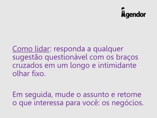 Como lidar: responda a qualquer
sugestão questionável com os braços
cruzados em um longo e intimidante
olhar fixo.
Em seguida, mude o assunto e retome
o que interessa para você: os negócios.
 