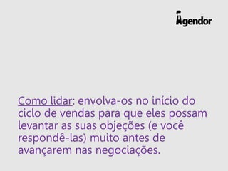 Como lidar: envolva-os no início do
ciclo de vendas para que eles possam
levantar as suas objeções (e você
respondê-las) muito antes de
avançarem nas negociações.
 