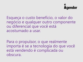 Esqueça o custo benefício, o valor do
negócio e qualquer outro componente
ou diferencial que você está
acostumado a usar.
Para o propulsor, o que realmente
importa é se a tecnologia do que você
está vendendo é complicada ou
obscura.
 