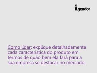 Como lidar: explique detalhadamente
cada característica do produto em
termos de quão bem ela fará para a
sua empresa se destacar no mercado.
 