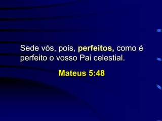 Sede vós, pois, perfeitos, como é
perfeito o vosso Pai celestial.
Mateus 5:48
 