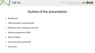 Outline of the presentation
• Background
• FMD vaccination campaign tools
• FMD vaccination campaign outcomes
• Baseline p...