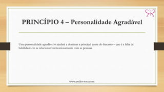 PRINCÍPIO 4 – Personalidade Agradável
www.poder-rosa.com
Uma personalidade agradável o ajudará a dominar a principal causa do fracasso – que é a falta de
habilidade em se relacionar harmoniosamente com as pessoas.
 
