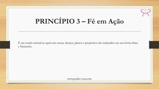 PRINCÍPIO 3 – Fé em Ação
www.poder-rosa.com
É um estado mental no qual suas metas, desejos, planos e propósitos são traduzidos em sua forma física
e financeira.
 