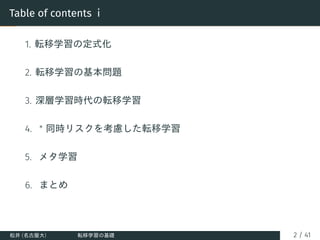 Table of contents i
1. 転移学習の定式化
2. 転移学習の基本問題
3. 深層学習時代の転移学習
4. ∗ 同時リスクを考慮した転移学習
5. メタ学習
6. まとめ
松井 (名古屋大) 転移学習の基礎 2 / 41
 
