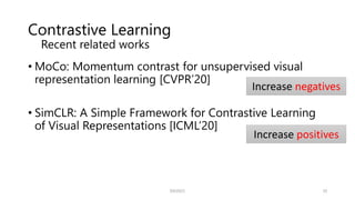 Contrastive Learning
• MoCo: Momentum contrast for unsupervised visual
representation learning [CVPR’20]
• SimCLR: A Simple Framework for Contrastive Learning
of Visual Representations [ICML’20]
SSII2021 10
Recent related works
Increase negatives
Increase positives
 