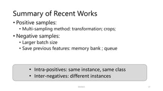 Summary of Recent Works
• Positive samples:
• Multi-sampling method: transformation; crops;
• Negative samples:
• Larger batch size
• Save previous features: memory bank ; queue
SSII2021 17
• Intra-positives: same instance, same class
• Inter-negatives: different instances
 