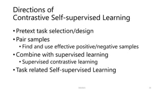 Directions of
Contrastive Self-supervised Learning
• Pretext task selection/design
• Pair samples
• Find and use effective positive/negative samples
• Combine with supervised learning
• Supervised contrastive learning
• Task related Self-supervised Learning
SSII2021 25
 