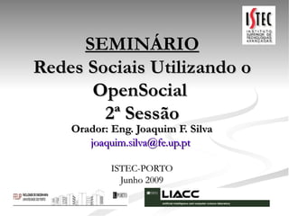 SEMINÁRIO Redes Sociais Utilizando o OpenSocial  2ª Sessão Orador: Eng. Joaquim F. Silva [email_address]   ISTEC-PORTO Junho 2009 