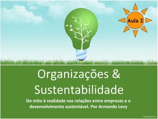 Aula 2




   Organizações &
   Sustentabilidade
Do mito à realidade nas relações entre empresas e o
 desenvolvimento sustentável. Por Armando Levy
 