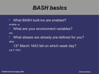 BASH basics What BASH built-ins are enabled? enable -a What are your environment variables? set What aliases are already pre-defined for you? alias 13 th  March 1643 fell on which week day? cal 3 1643 