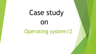 Operating system/2
Case study
on
 