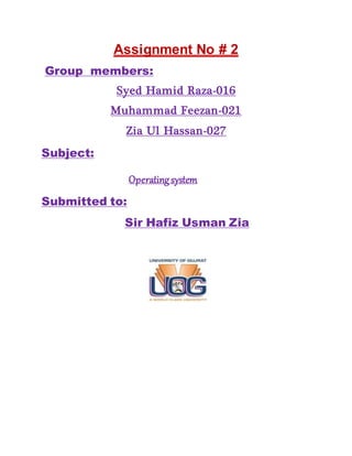 Assignment No # 2
Group members:
Syed Hamid Raza-016
Muhammad Feezan-021
Zia Ul Hassan-027
Subject:
Operatingsystem
Submitted to:
Sir Hafiz Usman Zia
 