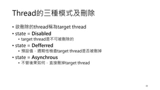 Thread的三種模式及刪除
• 欲刪除的thread稱為target thread
• state = Disabled
• target thread是不可被刪除的
• state = Defferred
• 預設值，週期性檢查target thread是否被刪掉
• state = Asynchrous
• 不管後果如何，直接刪掉target thread
22
 