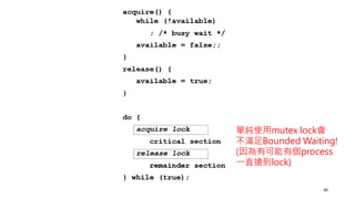 30
單純使用mutex lock會
不滿足Bounded Waiting!
(因為有可能有個process
一直搶到lock)
 
