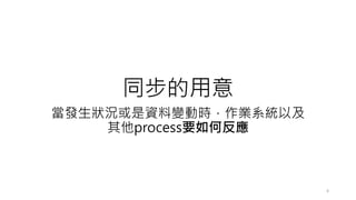 同步的用意
當發生狀況或是資料變動時，作業系統以及
其他process要如何反應
6
 