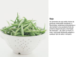 Soja As sementes de soja estão cheias de gorduras insaturadas saudáveis, e flavonóides, poderosos antioxidantes e são também uma excelente fonte de proteína disponível para a formação de músculos ", diz John La Puma. A mais: você pode facilmente adaptar a qualquer tipo de sabor e tempero. 