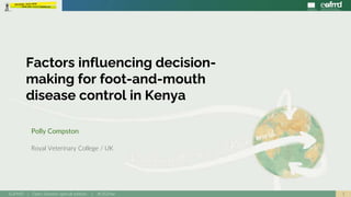 1EuFMD | Open Session special edition | #OS20se
Polly Compston
Royal Veterinary College / UK
Factors influencing decision-
making for foot-and-mouth
disease control in Kenya
 