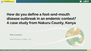 1EuFMD | Open Session special edition | #OS20se
Polly Compston
Royal Veterinary College / UK
How do you define a foot-and-mouth
disease outbreak in an endemic context?
A case study from Nakuru County, Kenya
 