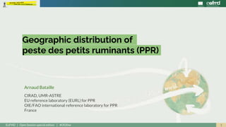 1EuFMD | Open Session special edition | #OS20se
Geographic distribution of
peste des petits ruminants (PPR)
Arnaud Bataille
CIRAD, UMR-ASTRE
EU reference laboratory (EURL) for PPR
OIE/FAO international reference laboratory for PPR
France
 