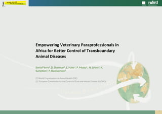 1
EuFMD | Open Session special edition | #OS20se
Sonia Fèvre1, D. Sherman1, L. Nake1, P. Motta2, N. Lyons2, K.
Sumption2, P. Bastiaensen1
(1) World Organisation for Animal Health (OIE)
(2) European Commission for the Control of Foot-and-Mouth Disease (EuFMD)
Empowering Veterinary Paraprofessionals in
Africa for Better Control of Transboundary
Animal Diseases
 