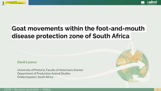 1EuFMD | Open Session special edition | #OS20se
David Lazarus
University of Pretoria, Faculty of Veterinary Science
Department of Production Animal Studies
Onderstepoort, South Africa
Goat movements within the foot-and-mouth
disease protection zone of South Africa
 