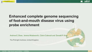 1EuFMD | Open Session special edition | #OS20se
Andrew E. Shaw, Jemma Wadsworth, Claire Colenutt and Donald P. King
The Pirbright Institute, United Kingdom
Enhanced complete genome sequencing
of foot-and-mouth disease virus using
probe enrichment
 