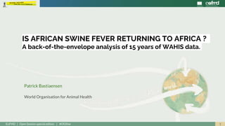 1EuFMD | Open Session special edition | #OS20se
Patrick Bastiaensen
World Organisation for Animal Health
IS AFRICAN SWINE FEVER RETURNING TO AFRICA ?
A back-of-the-envelope analysis of 15 years of WAHIS data.
 