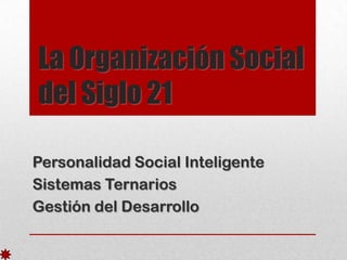 La Organización Social
del Siglo 21
Personalidad Social Inteligente
Sistemas Ternarios
Gestión del Desarrollo

 