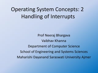 Operating System Concepts: 2
Handling of Interrupts
Prof Neeraj Bhargava
Vaibhav Khanna
Department of Computer Science
School of Engineering and Systems Sciences
Maharishi Dayanand Saraswati University Ajmer
 