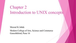 Chapter 2
Introduction to UNIX concepts
Meenal K Jabde
Modern College of Arts, Science and Commerce
Ganeshkhind, Pune 16
 