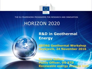 R&D in Geothermal
Energy
GEORG Geothermal Workshop
Reykjavík, 24 November 2016
Susanna Galloni
Policy Officer, DG RTD
Renewable energy sources Unit
HORIZON 2020
THE EU FRAMEWORK PROGRAMME FOR RESEARCH AND INNOVATION
 