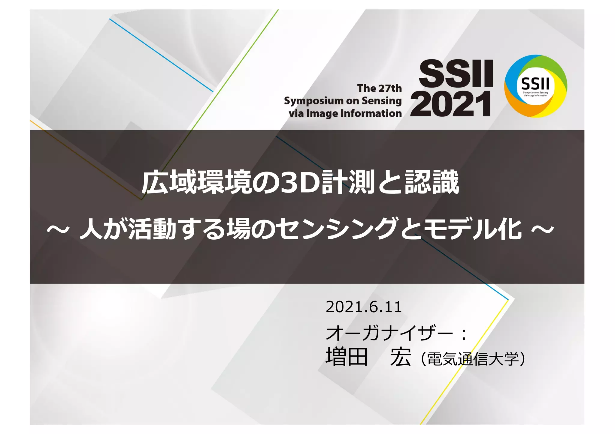 広域環境の3D計測と認識
〜 ⼈が活動する場のセンシングとモデル化 〜
2021.6.11
オーガナイザー︓
増⽥ 宏（電気通信⼤学）
 