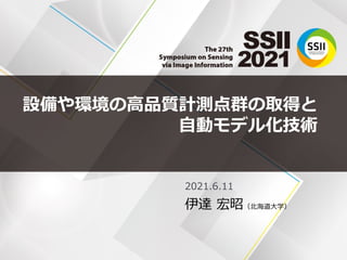 設備や環境の高品質計測点群の取得と
自動モデル化技術
2021.6.11
伊達 宏昭（北海道大学）
 