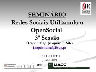 SEMINÁRIO Redes Sociais Utilizando o OpenSocial  3ª Sessão Orador: Eng. Joaquim F. Silva [email_address]   ISTEC-PORTO Junho 2009 