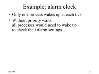 Example: alarm clock Only one process wakes up at each tick Without priority waits, all processes would need to wake up to check their alarm settings 