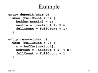 Example entry deposit(char c)  when (fullCount < n) {  buffer[nextin] = c;  nextin = (nextin + 1) % n;  fullCount = fullCount + 1;  }  entry remove(char c)  when (fullCount > 0) {  c = buffer[nextout];  nextout = (nextout + 1) % n;  fullCount = fullCount - 1;  } 