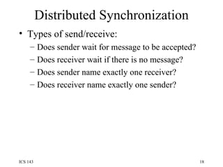 Distributed Synchronization Types of send/receive: Does sender wait for message to be accepted? Does receiver wait if there is no message? Does sender name exactly one receiver? Does receiver name exactly one sender? 