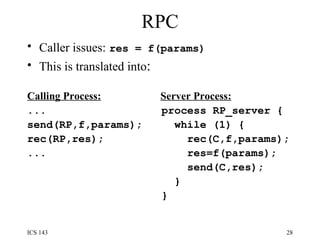RPC Caller issues:   res = f(params) This is translated into : Calling Process:     Server Process: ...  process RP_server {  send(RP,f,params);  while (1) {  rec(RP,res);  rec(C,f,params);  ...  res=f(params);  send(C,res);  }  }  