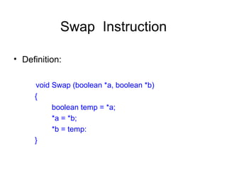 Swap Instruction

• Definition:

     void Swap (boolean *a, boolean *b)
     {
          boolean temp = *a;
          *a = *b;
          *b = temp:
     }
 