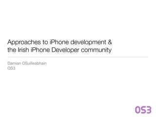 Approaches to iPhone development &
the Irish iPhone Developer community
Damian OSuilleabhain
OS3
 