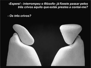 -Espera! - interrompeu o filósofo- já fizeste passar pelos três crivos aquilo que estás prestes a contar-me? - Os três crivos? 
