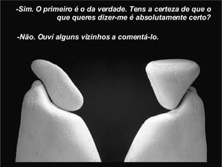 -Sim. O primeiro é o da verdade. Tens a certeza de que o que queres dizer-me é absolutamente certo? -Não. Ouví alguns vizinhos a comentá-lo. 
