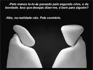 -Pelo menos te-lo-ás passado pelo segundo crivo, o da bondade. Isso que desejas dizer-me, é bom para alguém? -Não, na realidade não. Pelo contrário. 